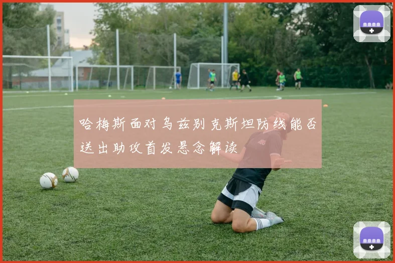 哈梅斯面对乌兹别克斯坦防线能否送出助攻首发悬念解读