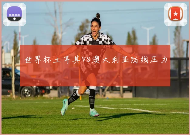 世界杯土耳其vs澳大利亚防线压力