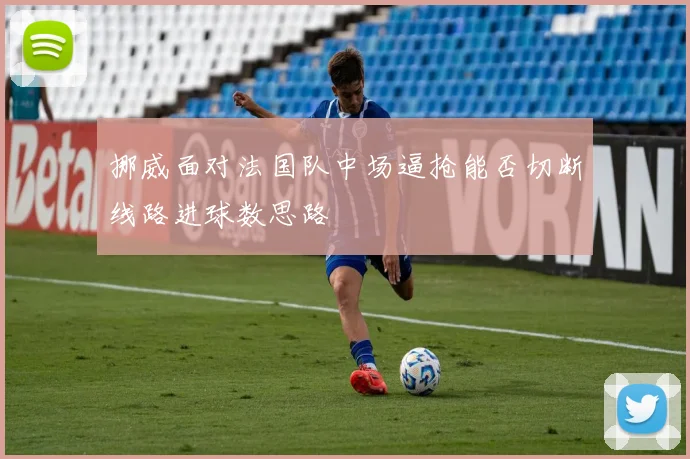 挪威面对法国队中场逼抢能否切断线路进球数思路