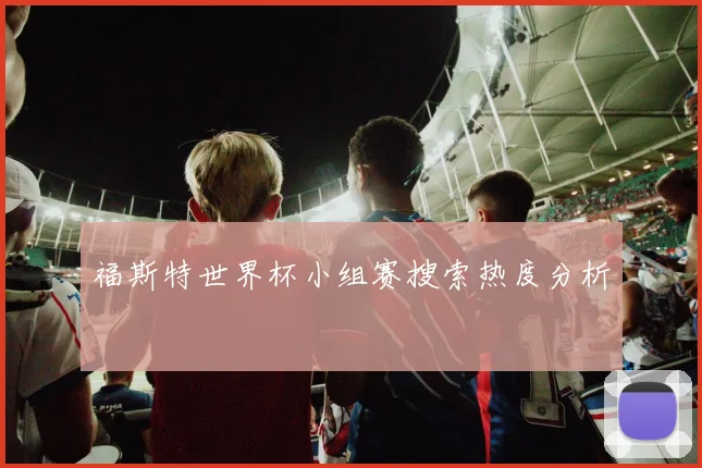 福斯特世界杯小组赛搜索热度分析