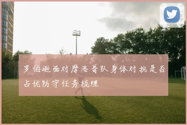 罗伯逊面对摩洛哥队身体对抗是否占优防守任务梳理
