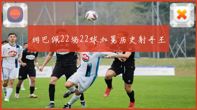 姆巴佩22场22球加冕历史射手王