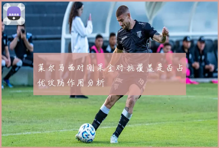 莱尔马面对刚果金对抗覆盖是否占优攻防作用分析