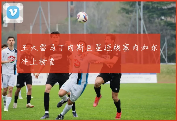 王大雷马丁内斯巨星连线塞内加尔冲上榜首