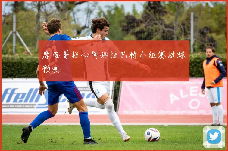 摩洛哥核心阿姆拉巴特小组赛进球预测