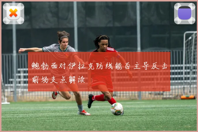 鲍勃面对伊拉克防线能否主导反击前场支点解读