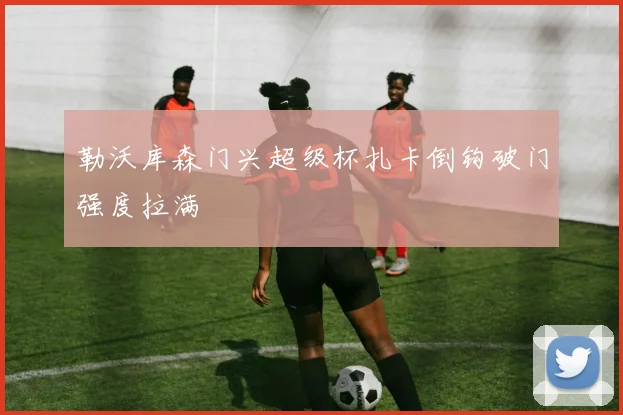勒沃库森门兴超级杯扎卡倒钩破门强度拉满