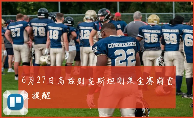6月27日乌兹别克斯坦刚果金赛前首发提醒