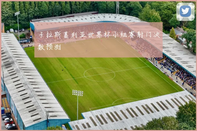 卡拉斯基利亚世界杯小组赛射门次数预测