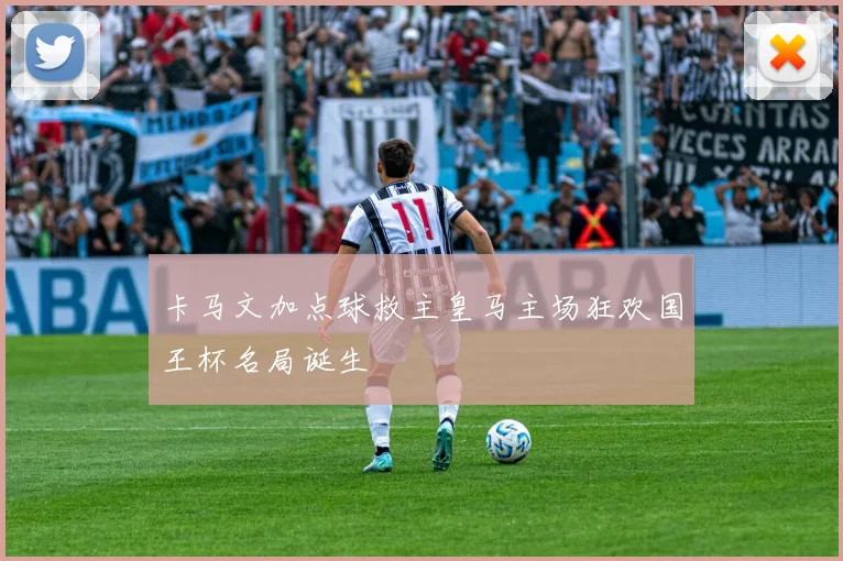 卡马文加点球救主皇马主场狂欢国王杯名局诞生