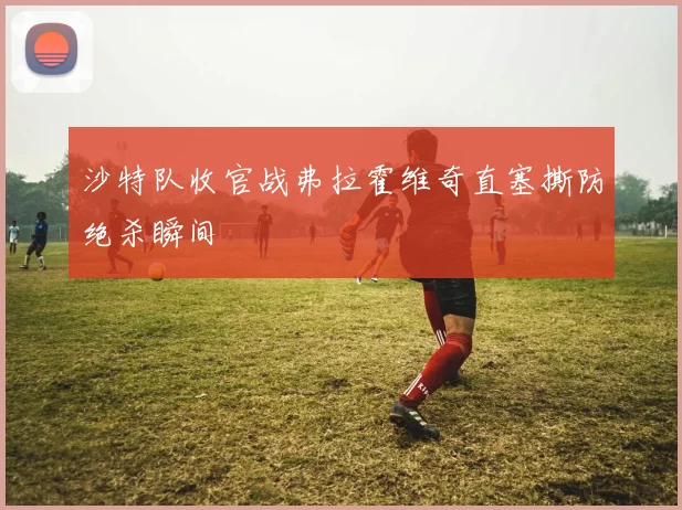 沙特队收官战弗拉霍维奇直塞撕防绝杀瞬间
