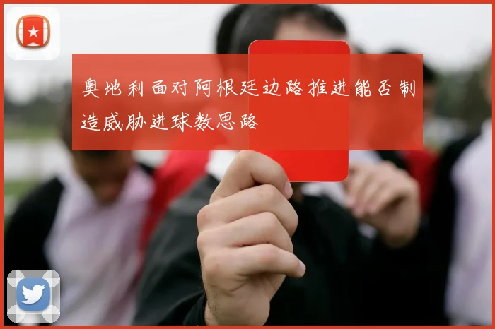 奥地利面对阿根廷边路推进能否制造威胁进球数思路