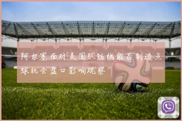 阿尔塞面对美国队防线能否制造点球机会盘口影响观察