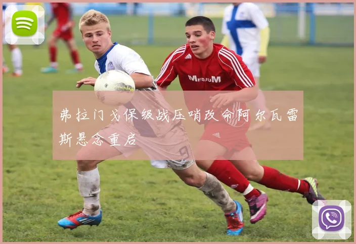 弗拉门戈保级战压哨改命阿尔瓦雷斯悬念重启