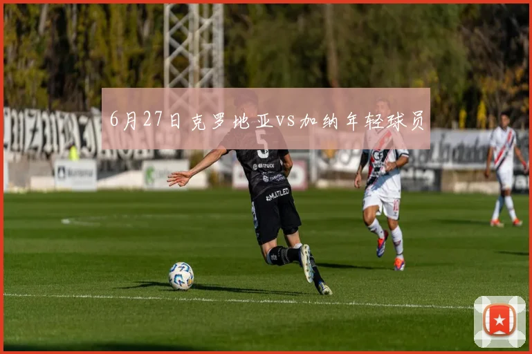 6月27日克罗地亚vs加纳年轻球员