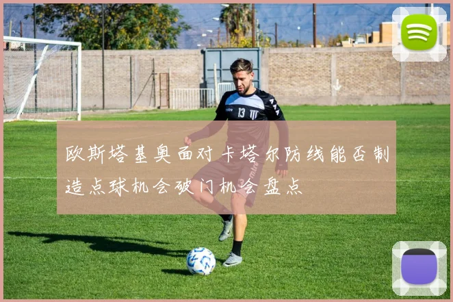 欧斯塔基奥面对卡塔尔防线能否制造点球机会破门机会盘点