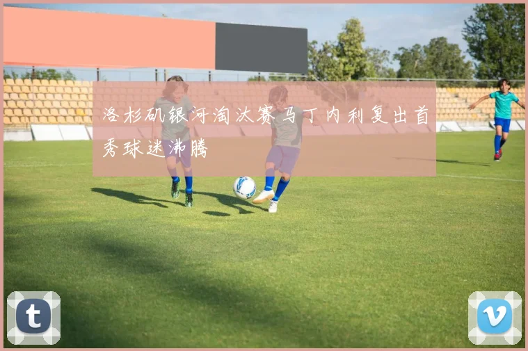 洛杉矶银河淘汰赛马丁内利复出首秀球迷沸腾