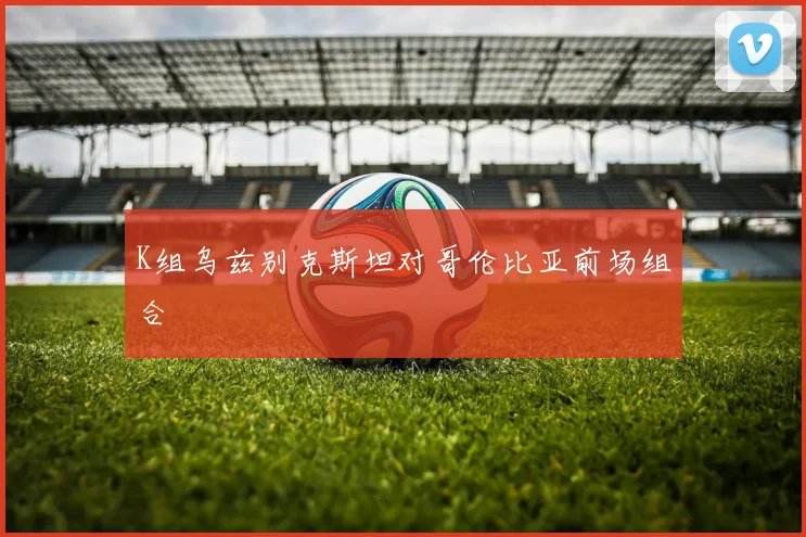 K组乌兹别克斯坦对哥伦比亚前场组合