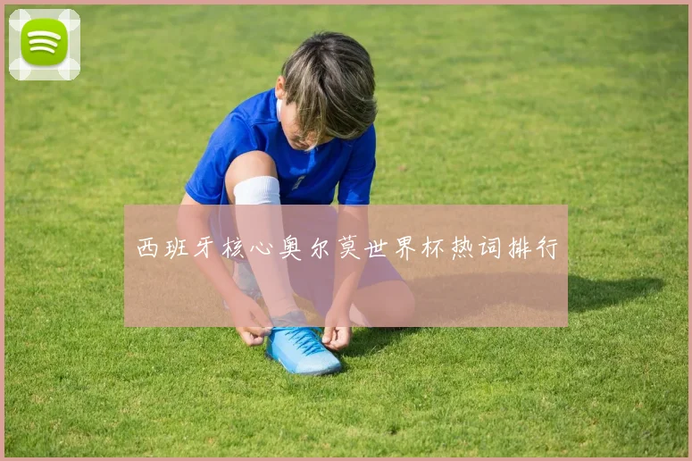西班牙核心奥尔莫世界杯热词排行