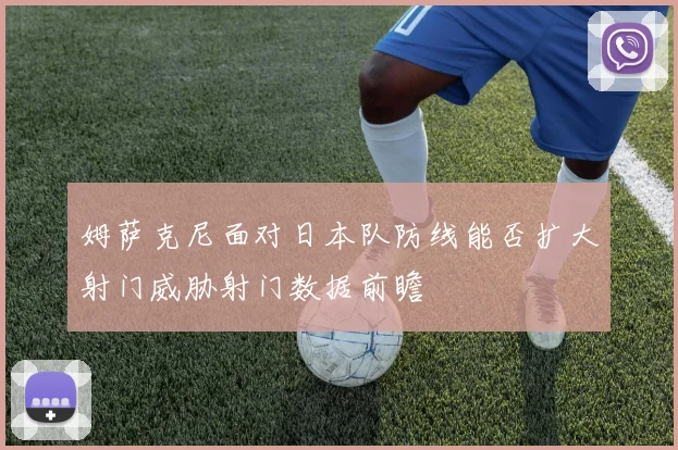 姆萨克尼面对日本队防线能否扩大射门威胁射门数据前瞻