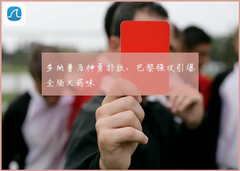多纳鲁马神勇扑救，巴黎强攻引爆全场火药味