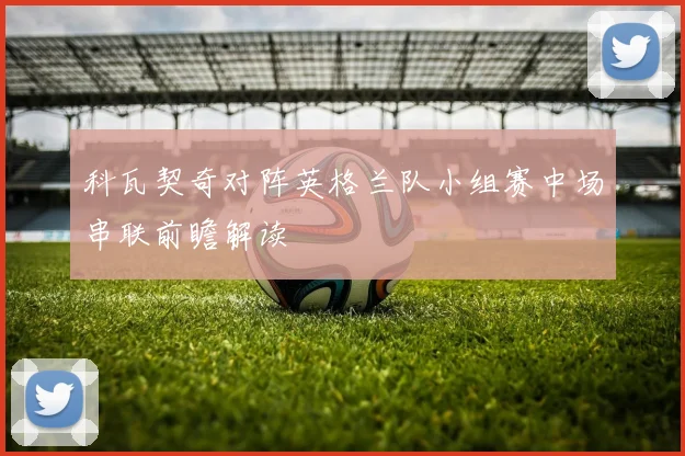 科瓦契奇对阵英格兰队小组赛中场串联前瞻解读