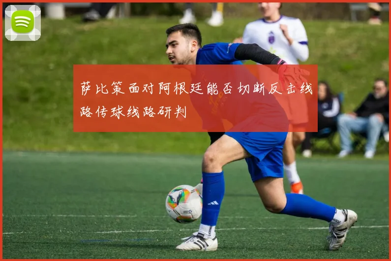 萨比策面对阿根廷能否切断反击线路传球线路研判