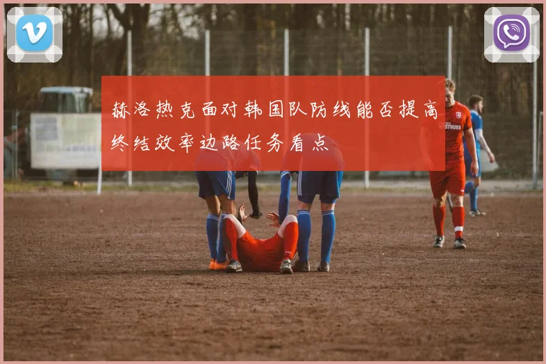赫洛热克面对韩国队防线能否提高终结效率边路任务看点
